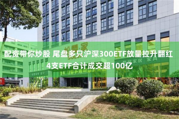 配资带你炒股 尾盘多只沪深300ETF放量拉升翻红 4支ETF合计成交超100亿