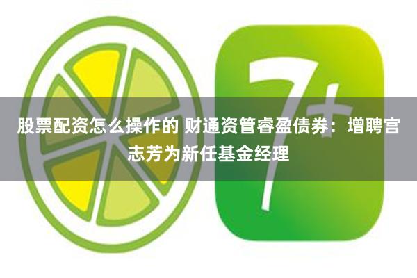 股票配资怎么操作的 财通资管睿盈债券：增聘宫志芳为新任基金经理