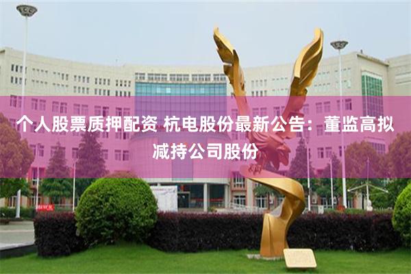 个人股票质押配资 杭电股份最新公告：董监高拟减持公司股份