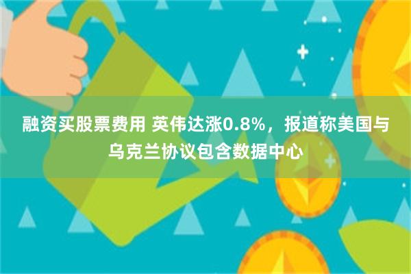 融资买股票费用 英伟达涨0.8%，报道称美国与乌克兰协议包含数据中心