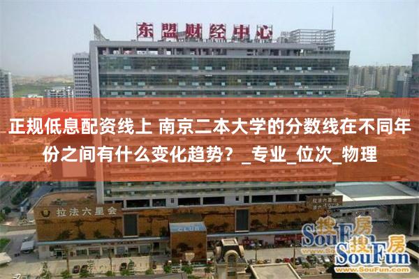 正规低息配资线上 南京二本大学的分数线在不同年份之间有什么变化趋势？_专业_位次_物理
