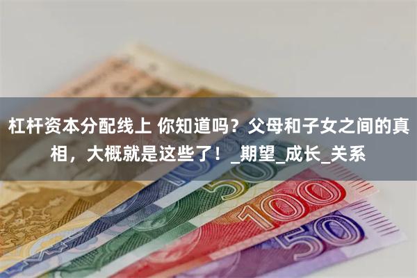 杠杆资本分配线上 你知道吗？父母和子女之间的真相，大概就是这些了！_期望_成长_关系