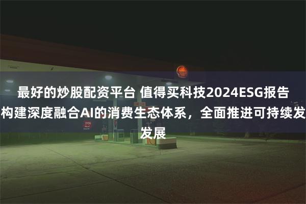 最好的炒股配资平台 值得买科技2024ESG报告：构建深度融合AI的消费生态体系，全面推进可持续发展