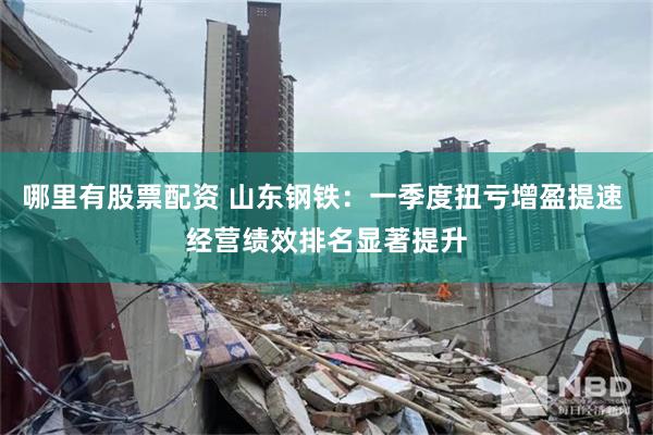 哪里有股票配资 山东钢铁：一季度扭亏增盈提速 经营绩效排名显著提升