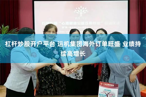 杠杆炒股开户平台 运机集团海外订单旺盛 业绩持续高增长