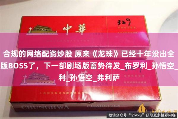 合规的网络配资炒股 原来《龙珠》已经十年没出全新剧场版BOSS了，下一部剧场版蓄势待发_布罗利_孙悟空_弗利萨