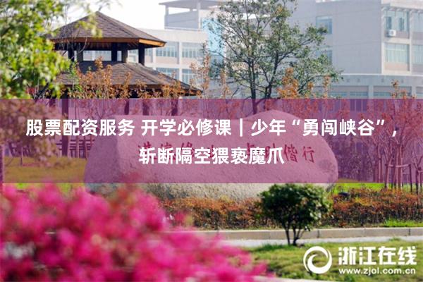 股票配资服务 开学必修课｜少年“勇闯峡谷”，斩断隔空猥亵魔爪