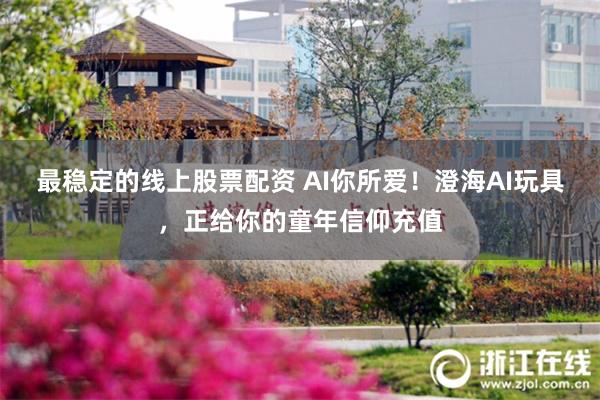 最稳定的线上股票配资 AI你所爱！澄海AI玩具，正给你的童年信仰充值