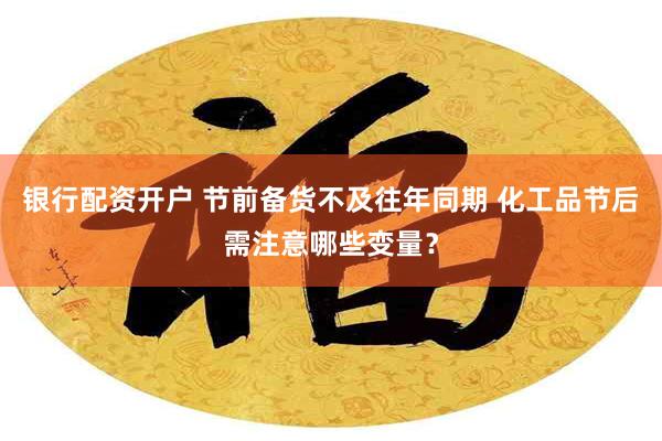 银行配资开户 节前备货不及往年同期 化工品节后需注意哪些变量？