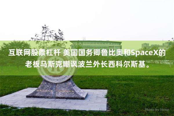 互联网股票杠杆 美国国务卿鲁比奥和SpaceX的老板马斯克嘲讽波兰外长西科尔斯基。