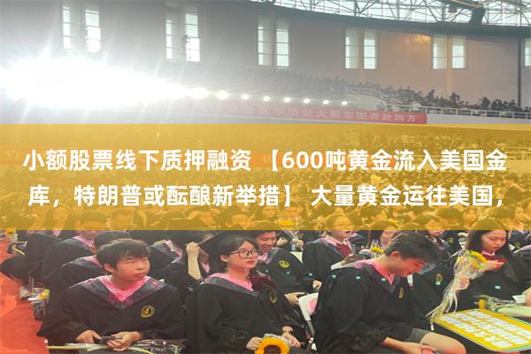 小额股票线下质押融资 【600吨黄金流入美国金库，特朗普或酝酿新举措】 大量黄金运往美国，