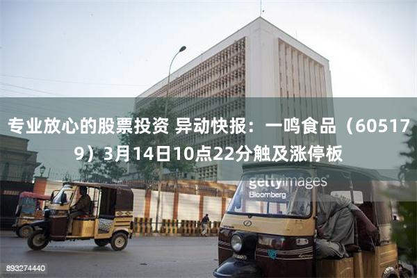 专业放心的股票投资 异动快报：一鸣食品（605179）3月14日10点22分触及涨停板