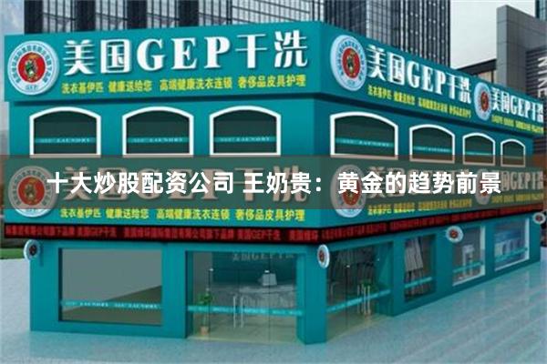 十大炒股配资公司 王奶贵：黄金的趋势前景