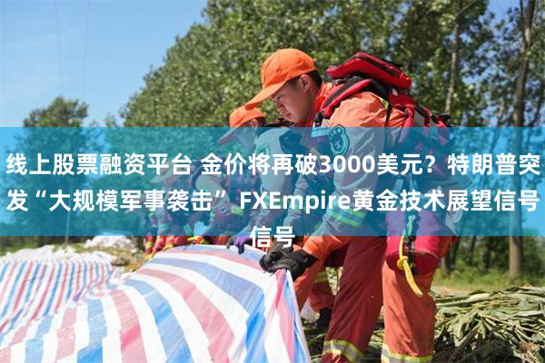 线上股票融资平台 金价将再破3000美元？特朗普突发“大规模军事袭击” FXEmpire黄金技术展望信号