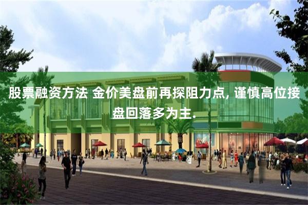 股票融资方法 金价美盘前再探阻力点, 谨慎高位接盘回落多为主.