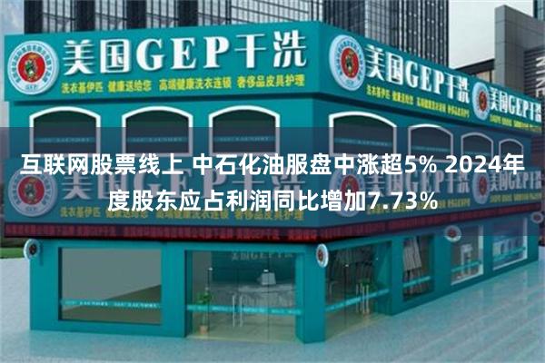 互联网股票线上 中石化油服盘中涨超5% 2024年度股东应占利润同比增加7.73%