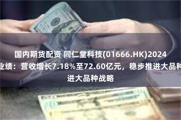 国内期货配资 同仁堂科技(01666.HK)2024年度业绩：营收增长7.18%至72.60亿元，稳步推进大品种战略