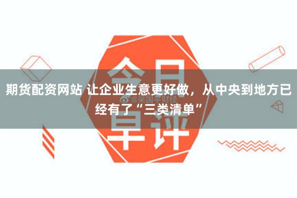 期货配资网站 让企业生意更好做，从中央到地方已经有了“三类清单”