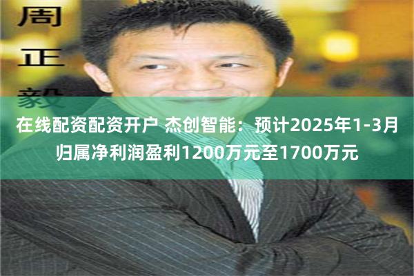 在线配资配资开户 杰创智能：预计2025年1-3月归属净利润盈利1200万元至1700万元