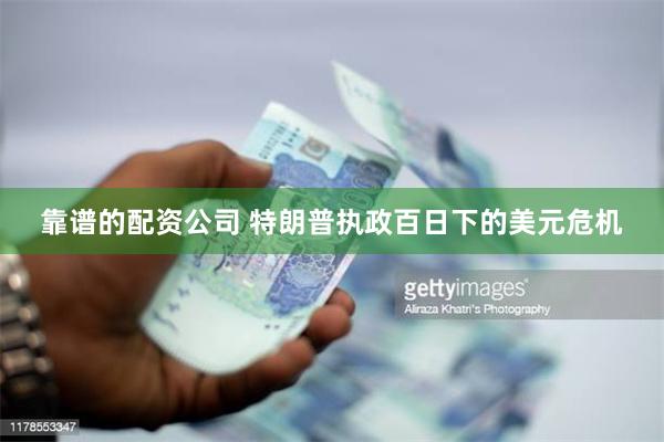 靠谱的配资公司 特朗普执政百日下的美元危机
