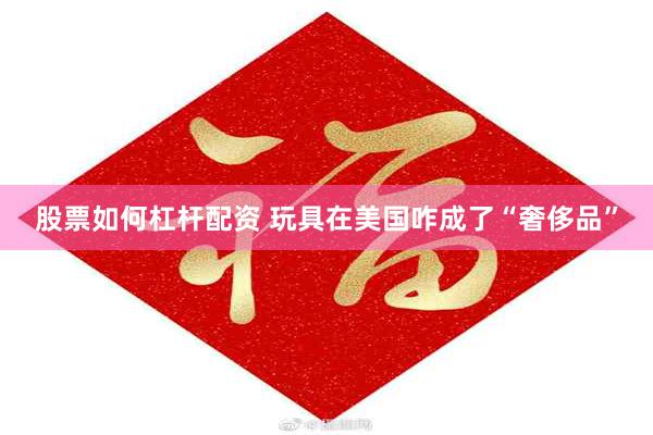 股票如何杠杆配资 玩具在美国咋成了“奢侈品”