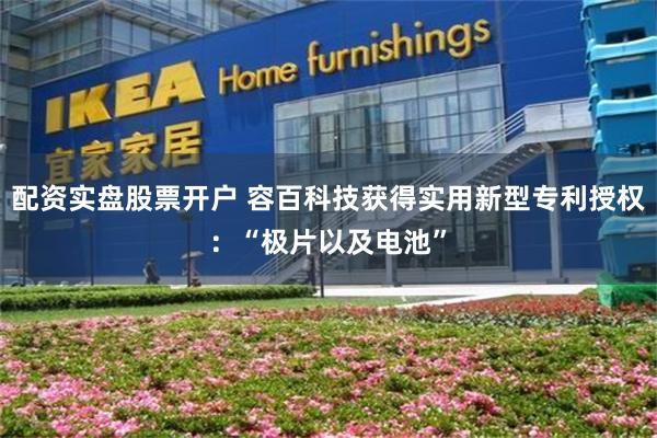 配资实盘股票开户 容百科技获得实用新型专利授权：“极片以及电池”