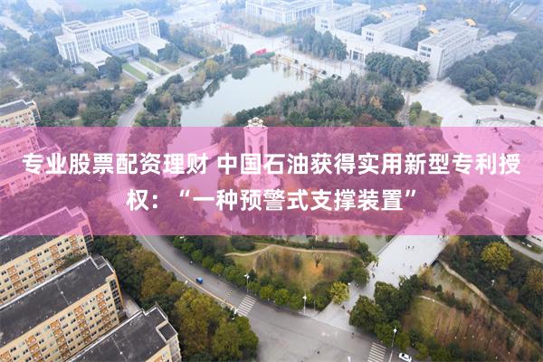 专业股票配资理财 中国石油获得实用新型专利授权：“一种预警式支撑装置”