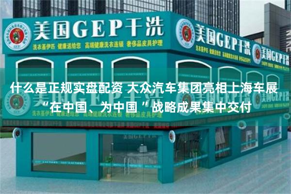 什么是正规实盘配资 大众汽车集团亮相上海车展 “在中国、为中国 ”战略成果集中交付