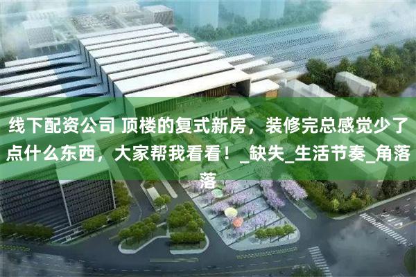 线下配资公司 顶楼的复式新房，装修完总感觉少了点什么东西，大家帮我看看！_缺失_生活节奏_角落