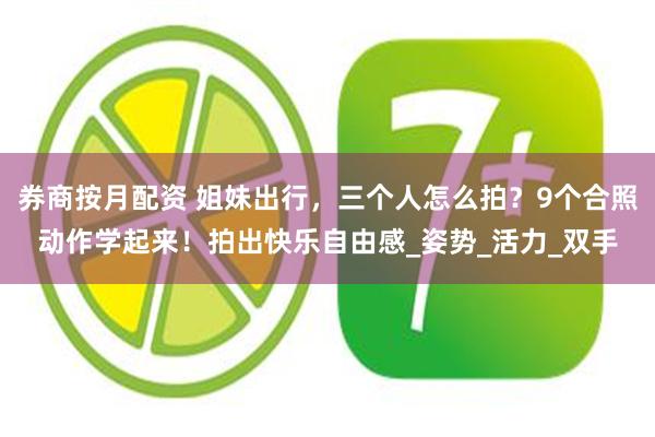 券商按月配资 姐妹出行，三个人怎么拍？9个合照动作学起来！拍出快乐自由感_姿势_活力_双手