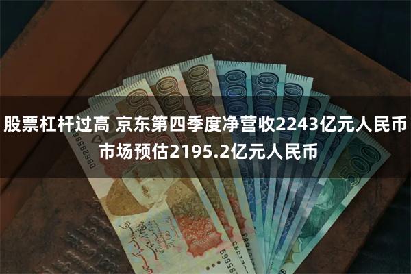 股票杠杆过高 京东第四季度净营收2243亿元人民币 市场预估2195.2亿元人民币