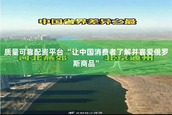 质量可靠配资平台 “让中国消费者了解并喜爱俄罗斯商品”