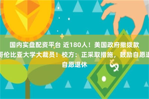 国内实盘配资平台 近180人！美国政府撤拨款，哥伦比亚大学大裁员！校方：正采取措施，鼓励自愿退休