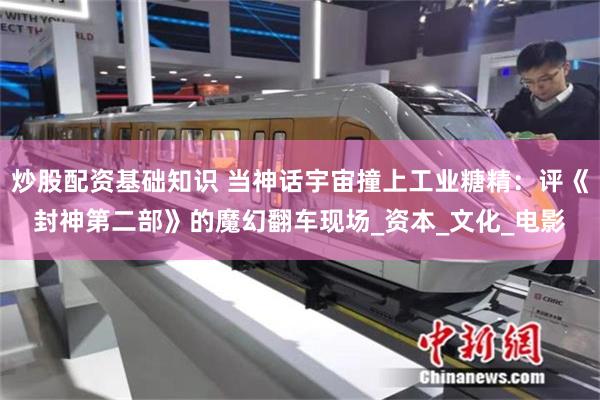 炒股配资基础知识 当神话宇宙撞上工业糖精：评《封神第二部》的魔幻翻车现场_资本_文化_电影