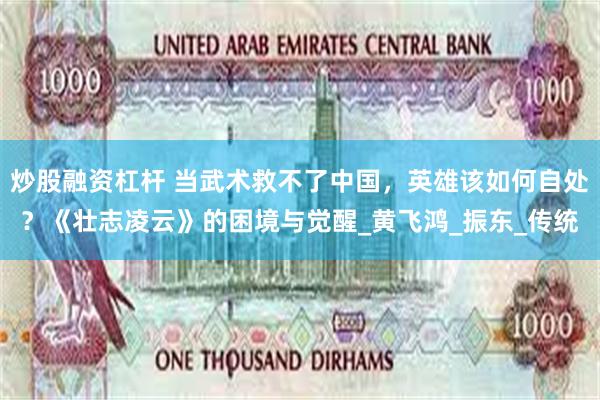 炒股融资杠杆 当武术救不了中国，英雄该如何自处？《壮志凌云》的困境与觉醒_黄飞鸿_振东_传统