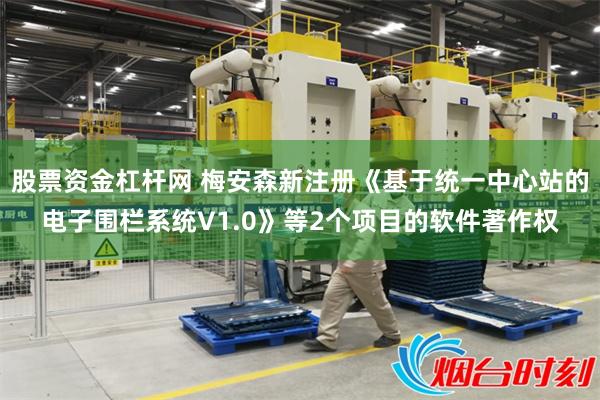 股票资金杠杆网 梅安森新注册《基于统一中心站的电子围栏系统V1.0》等2个项目的软件著作权