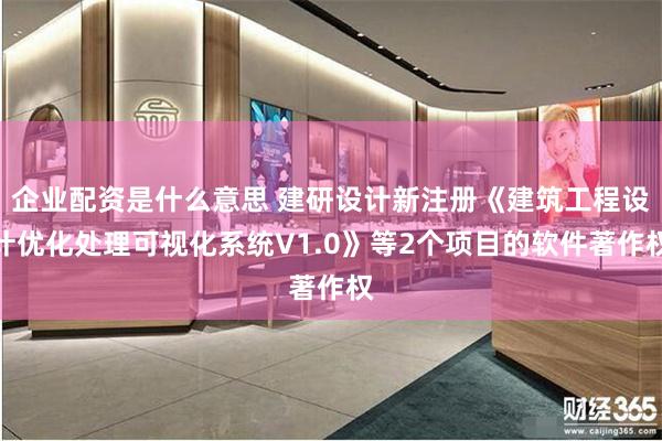 企业配资是什么意思 建研设计新注册《建筑工程设计优化处理可视化系统V1.0》等2个项目的软件著作权