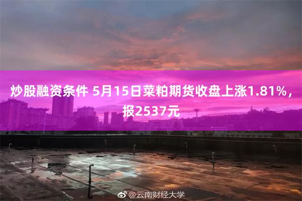 炒股融资条件 5月15日菜粕期货收盘上涨1.81%，报2537元