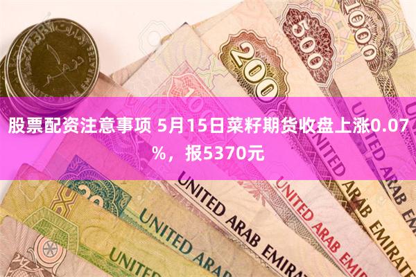 股票配资注意事项 5月15日菜籽期货收盘上涨0.07%，报5370元