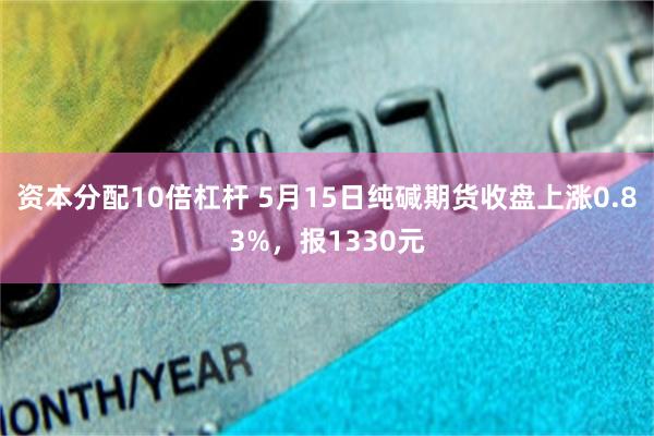 资本分配10倍杠杆 5月15日纯碱期货收盘上涨0.83%，报1330元