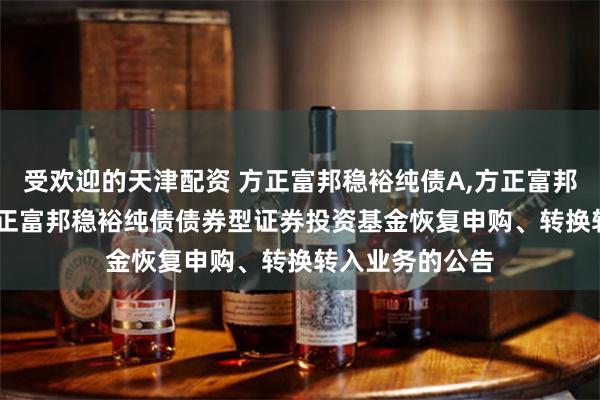 受欢迎的天津配资 方正富邦稳裕纯债A,方正富邦稳裕纯债C: 方正富邦稳裕纯债债券型证券投资基金恢复申购、转换转入业务的公告