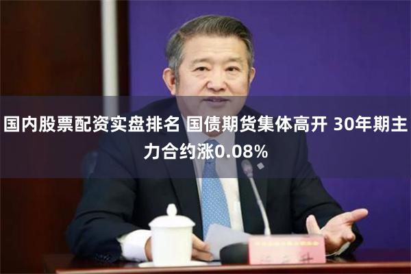 国内股票配资实盘排名 国债期货集体高开 30年期主力合约涨0.08%