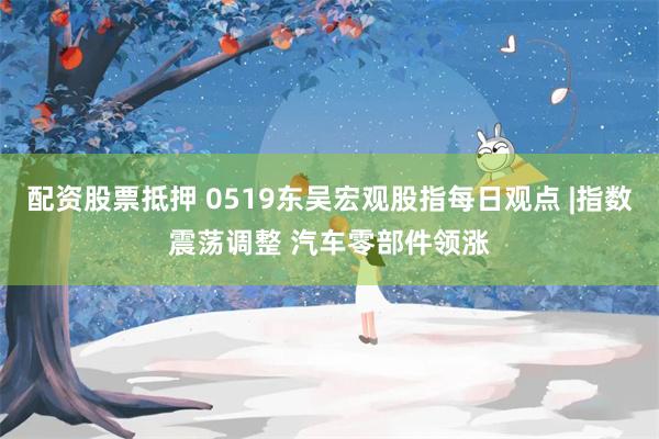配资股票抵押 0519东吴宏观股指每日观点 |指数震荡调整 汽车零部件领涨