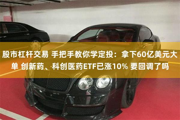 股市杠杆交易 手把手教你学定投：拿下60亿美元大单 创新药、科创医药ETF已涨10% 要回调了吗