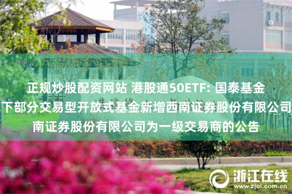 正规炒股配资网站 港股通50ETF: 国泰基金管理有限公司关于旗下部分交易型开放式基金新增西南证券股份有限公司为一级交易商的公告
