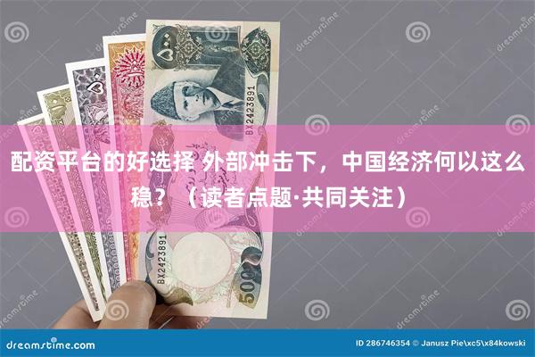 配资平台的好选择 外部冲击下，中国经济何以这么稳？（读者点题·共同关注）