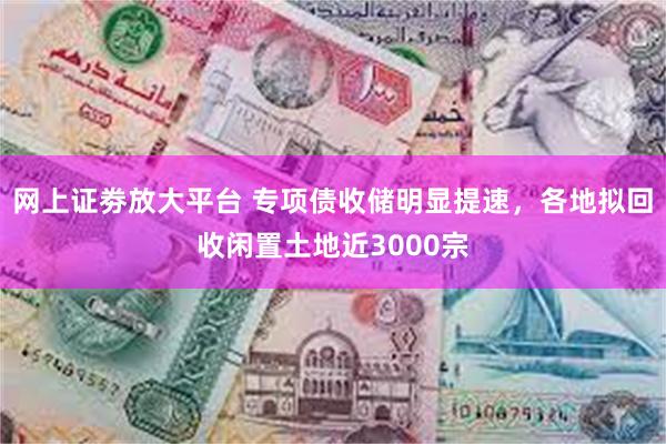 网上证劵放大平台 专项债收储明显提速，各地拟回收闲置土地近3000宗