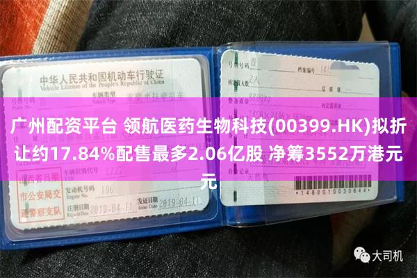 广州配资平台 领航医药生物科技(00399.HK)拟折让约17.84%配售最多2.06亿股 净筹3552万港元