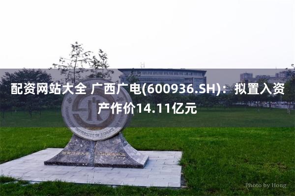 配资网站大全 广西广电(600936.SH)：拟置入资产作价14.11亿元