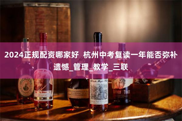 2024正规配资哪家好  杭州中考复读一年能否弥补遗憾_管理_教学_三联